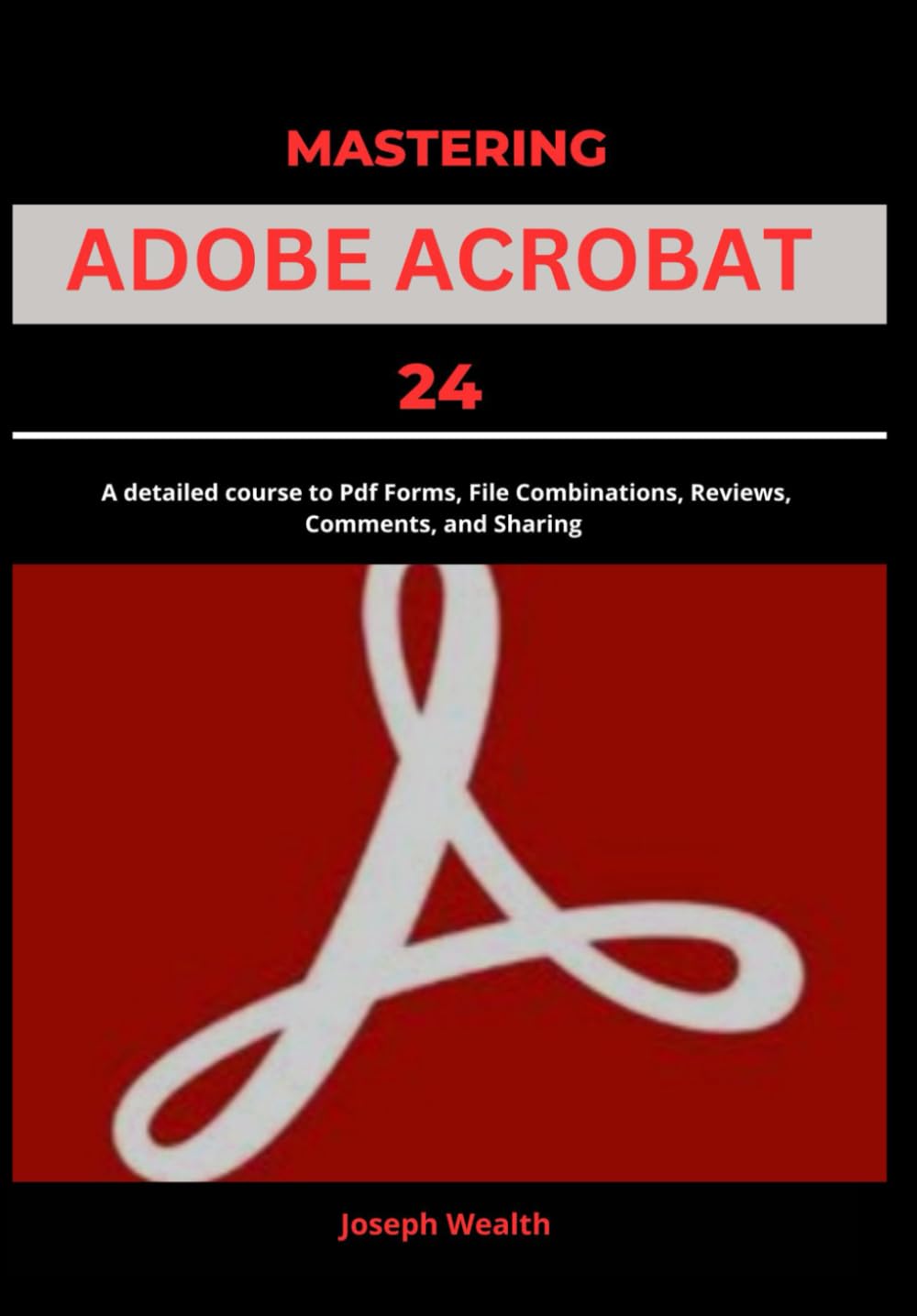 Mastering Adobe Acrobat 24: A Detailed Course to PDF Forms, File Combination, Reviews, Comment, and Sharing (EVERYTHING ADOBE ACROBAT PRO DC 2024)