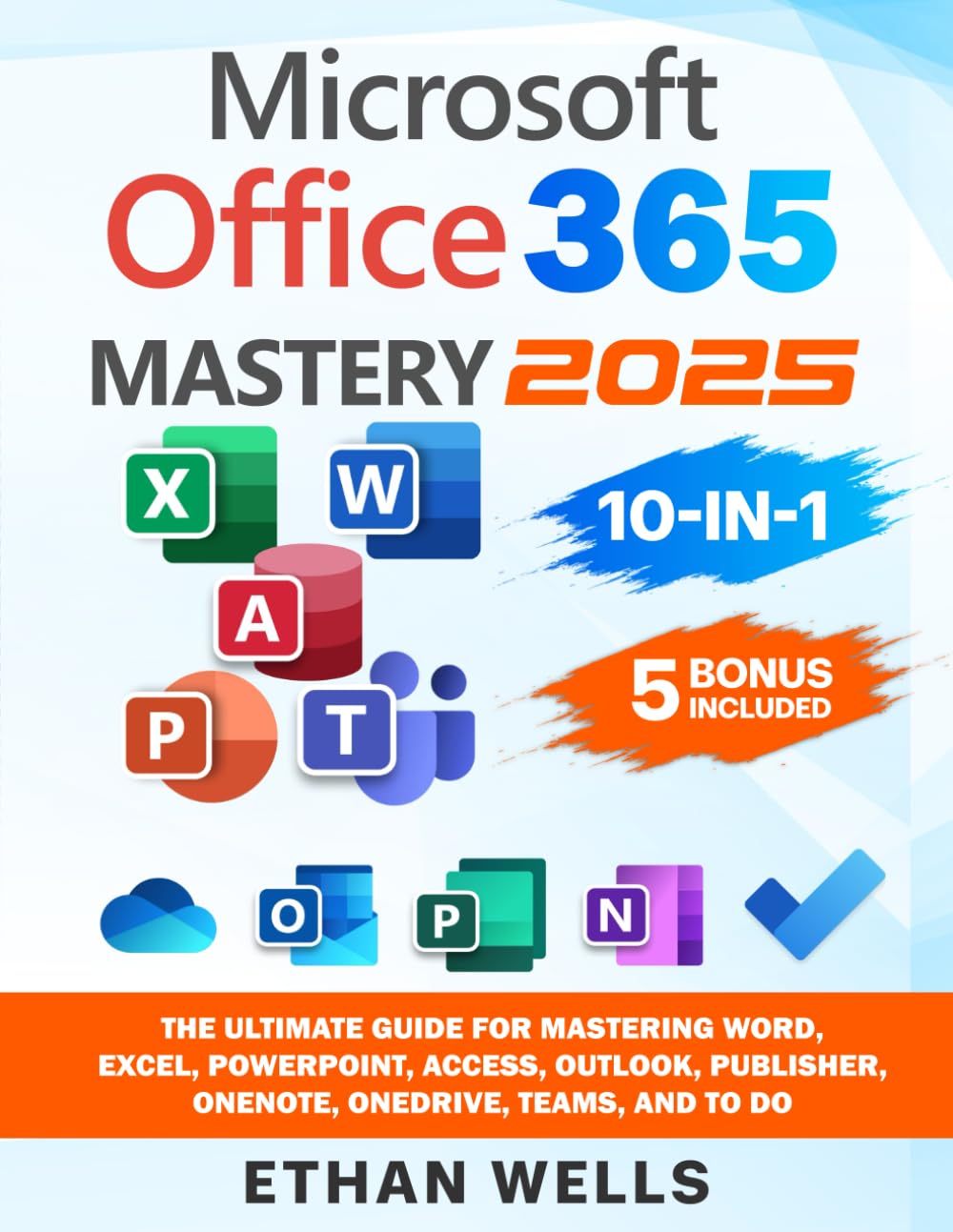Microsoft Office Mastery: The Ultimate 10-in-1 Guide for Mastering Excel, Word, PowerPoint, Outlook, Teams, OneNote, Access, Publisher, OneDrive, and To Do For Beginners To Advanced Users
