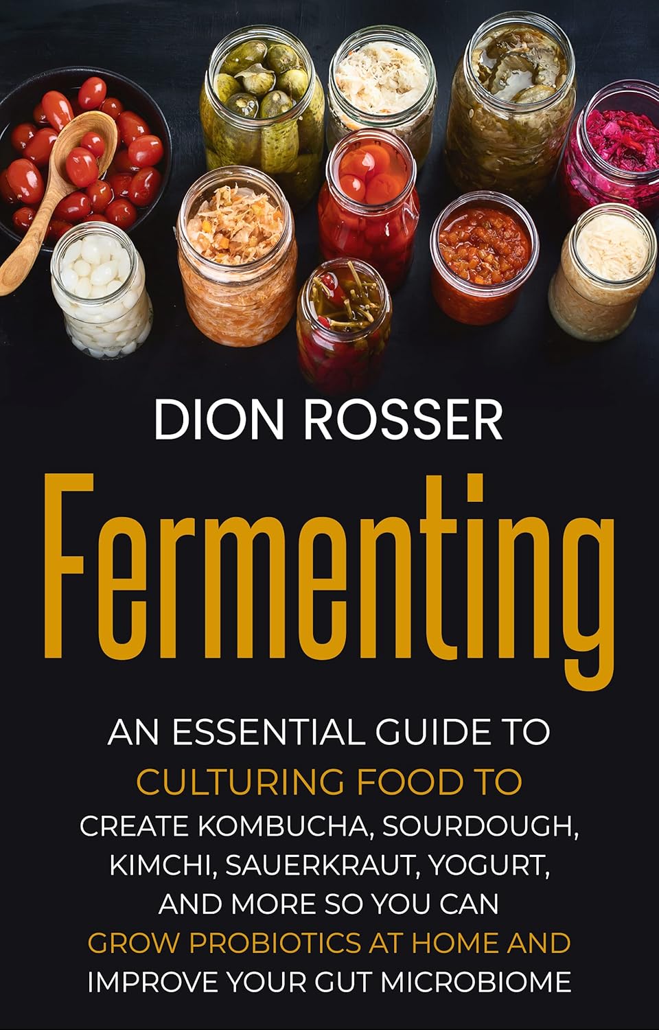 Fermenting: An Essential Guide to Culturing Food to Create Kombucha, Sourdough, Kimchi, Sauerkraut, Yogurt, and More so You Can Grow Probiotics at Home … Your Gut Microbiome (Preserving Food)